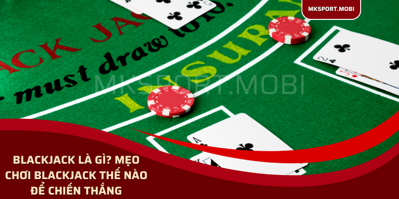 Blackjack Là Gì? Mẹo Chơi Blackjack Thế Nào Để Chiến Thắng tại mksport